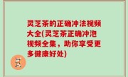 灵芝茶的正确冲法视频大全(灵芝茶正确冲泡视频全集，助你享受更多健康好处)