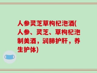 人参灵芝草枸杞泡酒(人参、灵芝、草枸杞泡制美酒，润肺护肝，养生护体)