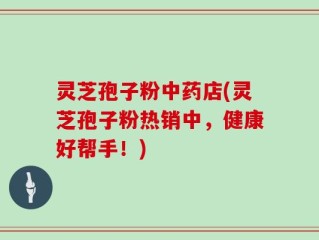 灵芝孢子粉中药店(灵芝孢子粉热销中，健康好帮手！)
