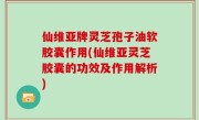 仙维亚牌灵芝孢子油软胶囊作用(仙维亚灵芝胶囊的功效及作用解析)