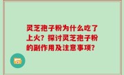灵芝孢子粉为什么吃了上火？探讨灵芝孢子粉的副作用及注意事项？