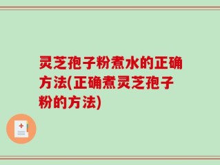 灵芝孢子粉煮水的正确方法(正确煮灵芝孢子粉的方法)