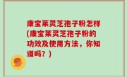 康宝莱灵芝孢子粉怎样(康宝莱灵芝孢子粉的功效及使用方法，你知道吗？)