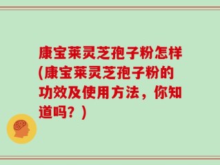 康宝莱灵芝孢子粉怎样(康宝莱灵芝孢子粉的功效及使用方法，你知道吗？)