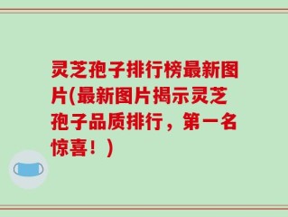 灵芝孢子排行榜最新图片(最新图片揭示灵芝孢子品质排行，第一名惊喜！)