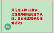 灵芝孢子粉 药准字(灵芝孢子粉获药准字认证，具有丰富营养和保健功效)