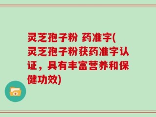 灵芝孢子粉 药准字(灵芝孢子粉获药准字认证，具有丰富营养和保健功效)