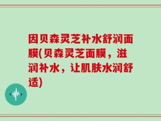 因贝森灵芝补水舒润面膜(贝森灵芝面膜，滋润补水，让肌肤水润舒适)