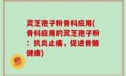 灵芝孢子粉骨科应用(骨科应用的灵芝孢子粉：抗炎止痛，促进骨骼健康)
