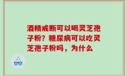 酒精戒断可以喝灵芝孢子粉？糖尿病可以吃灵芝孢子粉吗，为什么