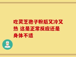 吃灵芝孢子粉后又冷又热 这是正常反应还是身体不适