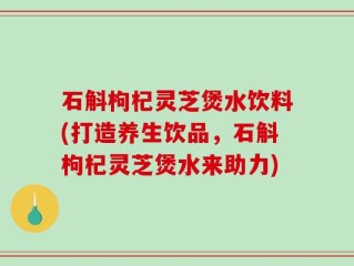 石斛枸杞灵芝煲水饮料(打造养生饮品，石斛枸杞灵芝煲水来助力)