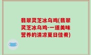 翡翠灵芝冰乌鸡(翡翠灵芝冰乌鸡-一道美味营养的清凉夏日佳肴)