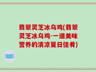 翡翠灵芝冰乌鸡(翡翠灵芝冰乌鸡-一道美味营养的清凉夏日佳肴)