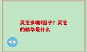 灵芝多糖f因子？灵芝的精华是什么