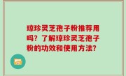 琼珍灵芝孢子粉推荐用吗?了解琼珍灵芝孢子粉的功效和使用方法?