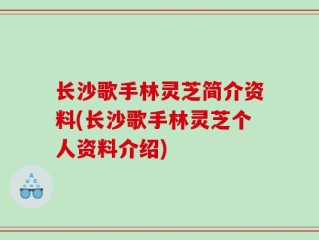 长沙歌手林灵芝简介资料(长沙歌手林灵芝个人资料介绍)