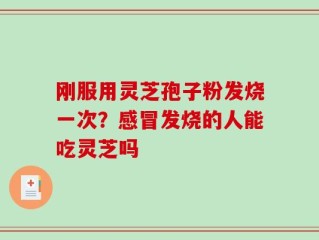 刚服用灵芝孢子粉发烧一次？感冒发烧的人能吃灵芝吗