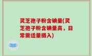 灵芝孢子粉含碘量(灵芝孢子粉含碘量高，日常需适量摄入)