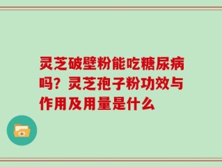 灵芝破壁粉能吃糖尿病吗？灵芝孢子粉功效与作用及用量是什么