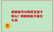 膀胱癌可以喝灵芝孢子粉么？膀胱癌能不能吃牛肉