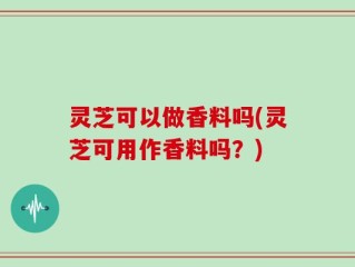灵芝可以做香料吗(灵芝可用作香料吗？)
