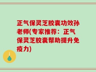 正气保灵芝胶囊功效孙老师(专家推荐：正气保灵芝胶囊帮助提升免疫力)