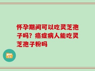怀孕期间可以吃灵芝孢子吗？癌症病人能吃灵芝孢子粉吗