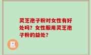 灵芝孢子粉对女性有好处吗？女性服用灵芝孢子粉的益处？