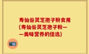 寿仙谷灵芝孢子粉食用(寿仙谷灵芝孢子粉——美味营养的佳选)