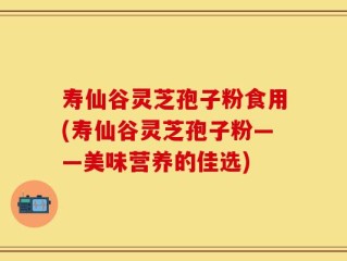 寿仙谷灵芝孢子粉食用(寿仙谷灵芝孢子粉——美味营养的佳选)