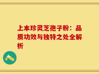 上本珍灵芝孢子粉：品质功效与独特之处全解析