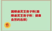 国顺通灵芝孢子粉(国顺通灵芝孢子粉：健康自然的选择)