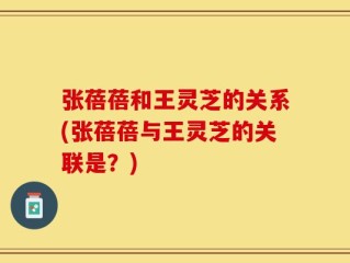 张蓓蓓和王灵芝的关系(张蓓蓓与王灵芝的关联是？)