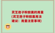 灵芝孢子粉胶囊的用量(灵芝孢子粉胶囊用法建议：用量注意事项)