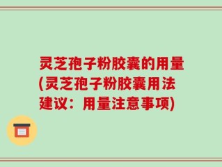 灵芝孢子粉胶囊的用量(灵芝孢子粉胶囊用法建议：用量注意事项)