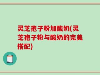 灵芝孢子粉加酸奶(灵芝孢子粉与酸奶的完美搭配)
