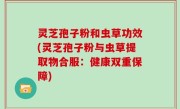 灵芝孢子粉和虫草功效(灵芝孢子粉与虫草提取物合服：健康双重保障)