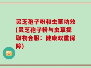 灵芝孢子粉和虫草功效(灵芝孢子粉与虫草提取物合服：健康双重保障)