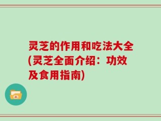 灵芝的作用和吃法大全(灵芝全面介绍：功效及食用指南)