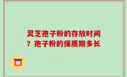 灵芝孢子粉的存放时间？孢子粉的保质期多长