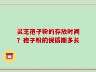 灵芝孢子粉的存放时间？孢子粉的保质期多长