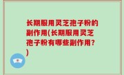 长期服用灵芝孢子粉的副作用(长期服用灵芝孢子粉有哪些副作用？)