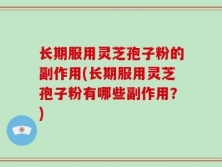 长期服用灵芝孢子粉的副作用(长期服用灵芝孢子粉有哪些副作用？)