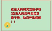 京东大药房灵芝孢子粉(京东大药房开卖灵芝孢子粉，助您养生保健！)