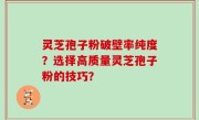 灵芝孢子粉破壁率纯度？选择高质量灵芝孢子粉的技巧？