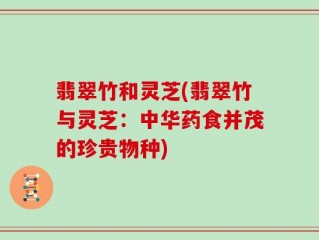 翡翠竹和灵芝(翡翠竹与灵芝：中华药食并茂的珍贵物种)