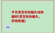 千万灵芝年份越久功效越好(灵芝年份越久，药效愈强)