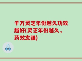 千万灵芝年份越久功效越好(灵芝年份越久，药效愈强)