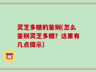 灵芝多糖的鉴别(怎么鉴别灵芝多糖？这里有几点提示)